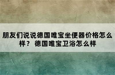 朋友们说说德国唯宝坐便器价格怎么样？ 德国唯宝卫浴怎么样